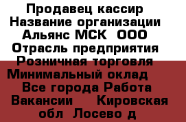 Продавец-кассир › Название организации ­ Альянс-МСК, ООО › Отрасль предприятия ­ Розничная торговля › Минимальный оклад ­ 1 - Все города Работа » Вакансии   . Кировская обл.,Лосево д.